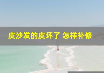 皮沙发的皮坏了 怎样补修